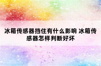 冰箱传感器挡住有什么影响 冰箱传感器怎样判断好坏